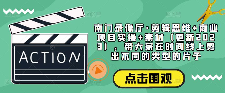 南门录像厅·剪辑思维+商业项目实操+素材（更新2023），带大家在时间线上剪出不同的类型的片子-如意资源库