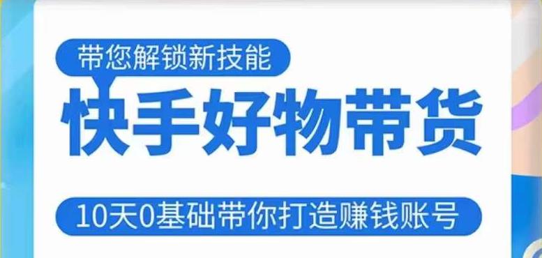 快手好物带货课程，10天0基础带你打造赚钱的快手账号，不需要粉丝，不直播，不投资，不囤货，不售后-如意资源库