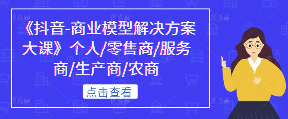 《抖音-商业模型解决方案大课》个人/零售商/服务商/生产商/农商-如意资源库