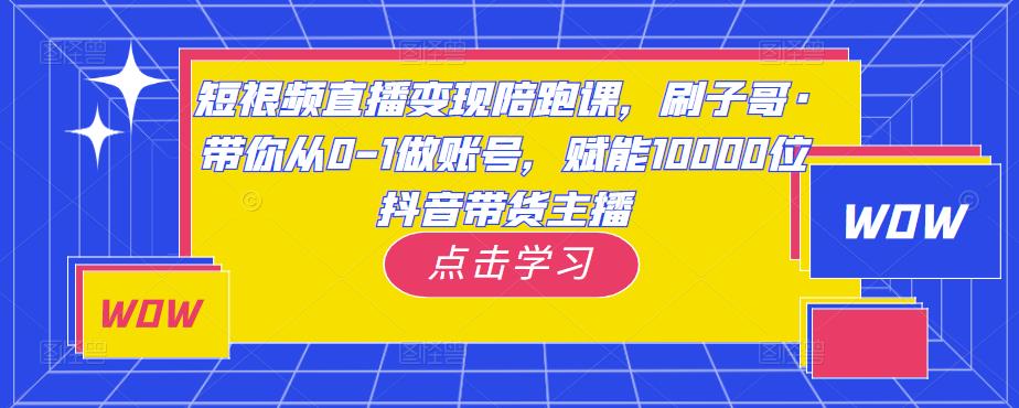 短视频直播变现陪跑课，刷子哥·带你从0-1做账号，赋能10000位抖音带货主播-如意资源库
