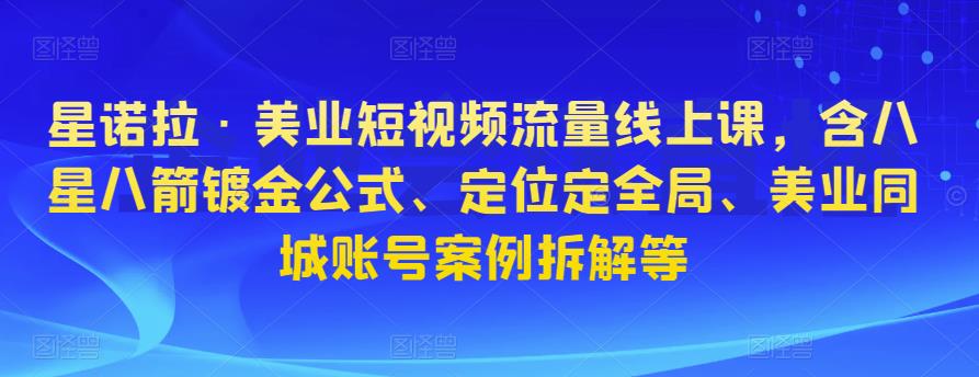 星诺拉·美业短视频流量线上课，含八星八箭镀金公式、定位定全局、美业同城账号案例拆解等-如意资源库