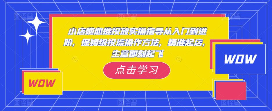 小店随心推投放实操指导从入门到进阶，保姆级投流操作方法，精准起店，生意即刻起飞-如意资源库