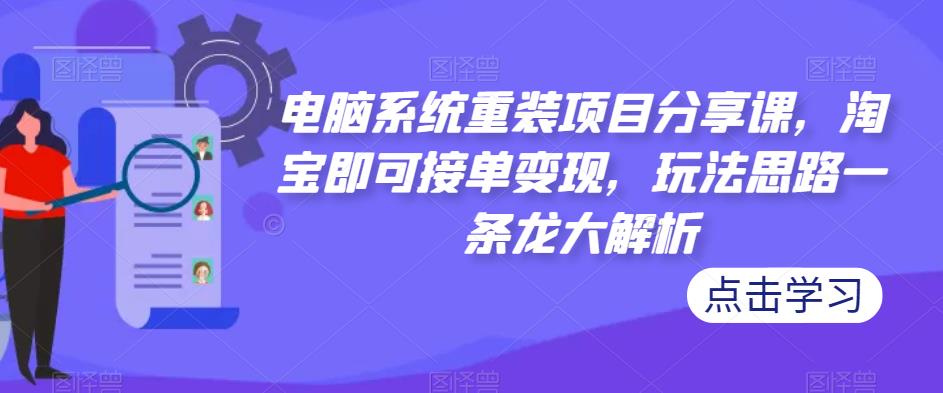电脑系统重装项目分享课，淘宝即可接单变现，玩法思路一条龙大解析-如意资源库