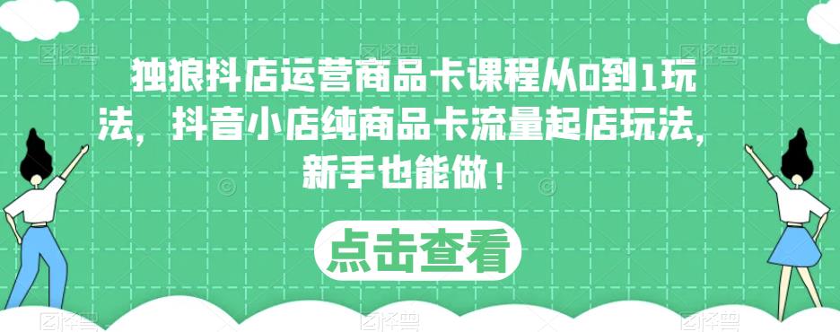 独狼抖店运营商品卡课程从0到1玩法，抖音小店纯商品卡流量起店玩法，新手也能做！-如意资源库