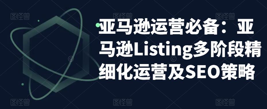 亚马逊运营必备：亚马逊Listing多阶段精细化运营及SEO策略-如意资源库