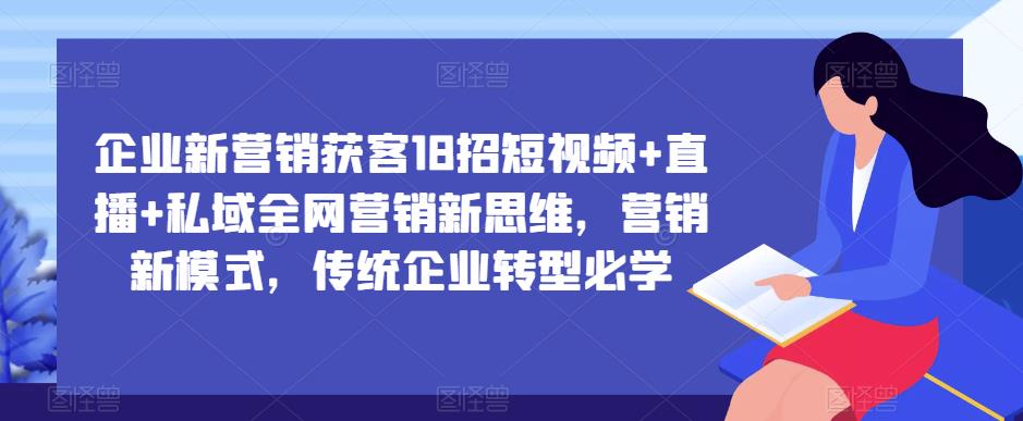 企业新营销获客18招短视频+直播+私域全网营销新思维，营销新模式，传统企业转型必学-如意资源库
