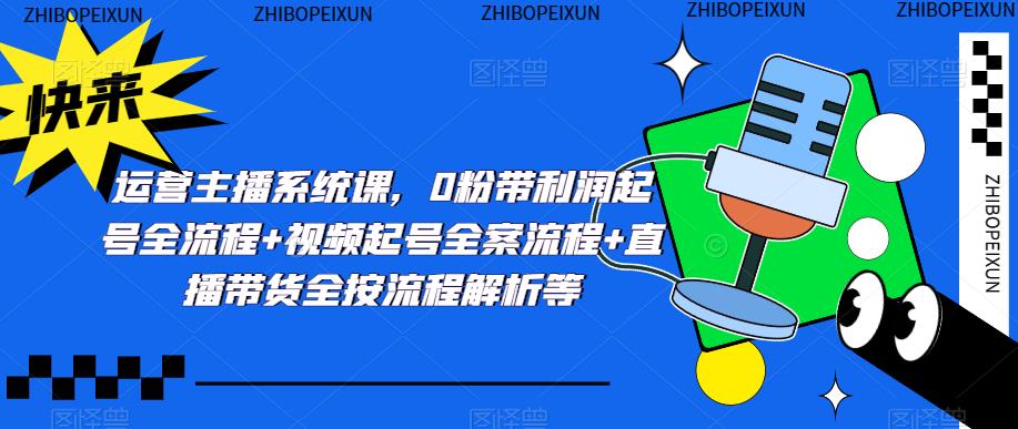 运营主播系统课，0粉带利润起号全流程+视频起号全案流程+直播带货全按流程解析等-如意资源库