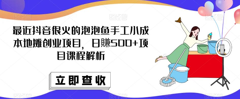 最近抖音很火的泡泡鱼手工小成本地摊创业项目，日賺500+项目课程解析-如意资源库