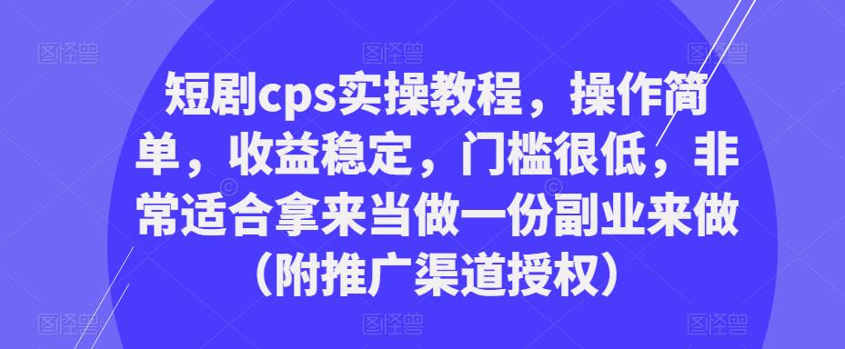 短剧cps实操教程，操作简单，收益稳定，门槛很低，非常适合拿来当做一份副业来做（附推广渠道授权）-如意资源库