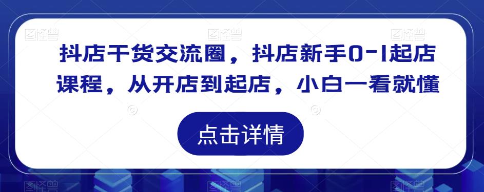 抖店干货交流圈，抖店新手0-1起店课程，从开店到起店，小白一看就懂-如意资源库