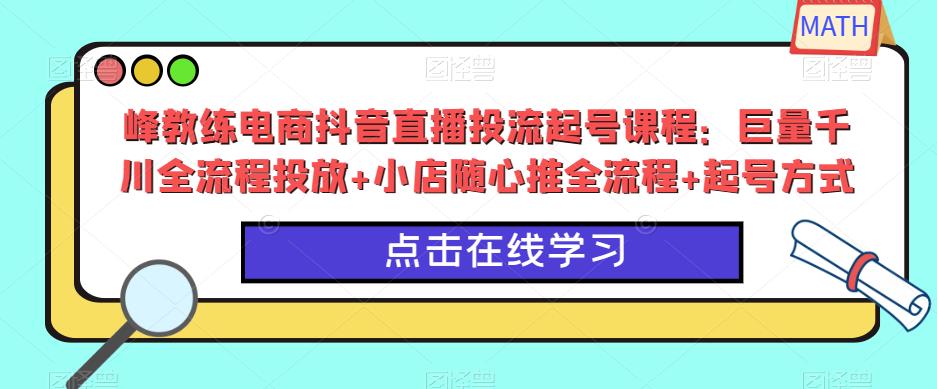 峰教练电商抖音直播投流起号课程：巨量千川全流程投放+小店随心推全流程+起号方式-如意资源库