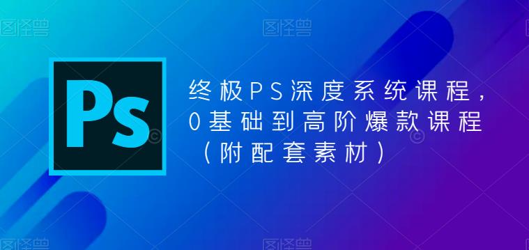 终极PS深度系统课程，0基础到高阶爆款课程（附配套素材）-如意资源库