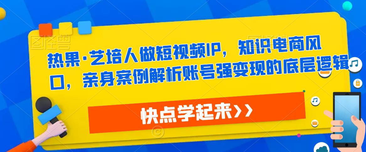 热果·艺培人做短视频IP，知识电商风口，亲身案例解析账号强变现的底层逻辑-如意资源库