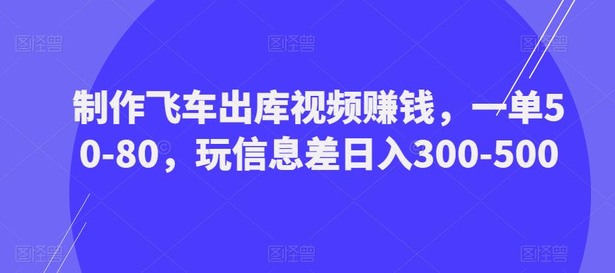 制作飞车出库视频赚钱，一单50-80，玩信息差日入300-500-如意资源库