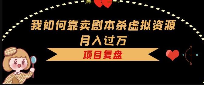 我如何靠卖剧本杀虚拟资源月入过万，复盘资料+引流+如何变现+案例-如意资源库