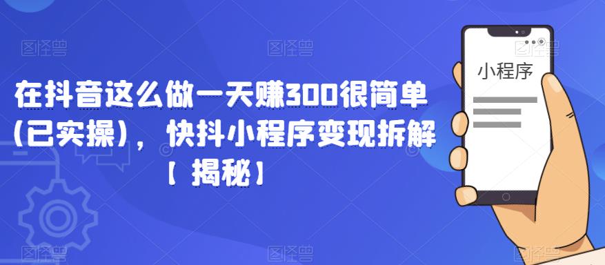 在抖音这么做一天赚300很简单(已实操)，快抖小程序变现拆解【揭秘】-如意资源库