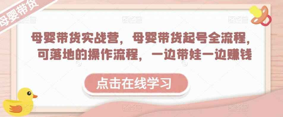母婴带货实战营，母婴带货起号全流程，可落地的操作流程，一边带娃一边赚钱（附素材）-如意资源库