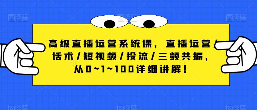 高级直播运营系统课，直播运营/话术/短视频/投流/三频共振，从0~1~100详细讲解！-如意资源库