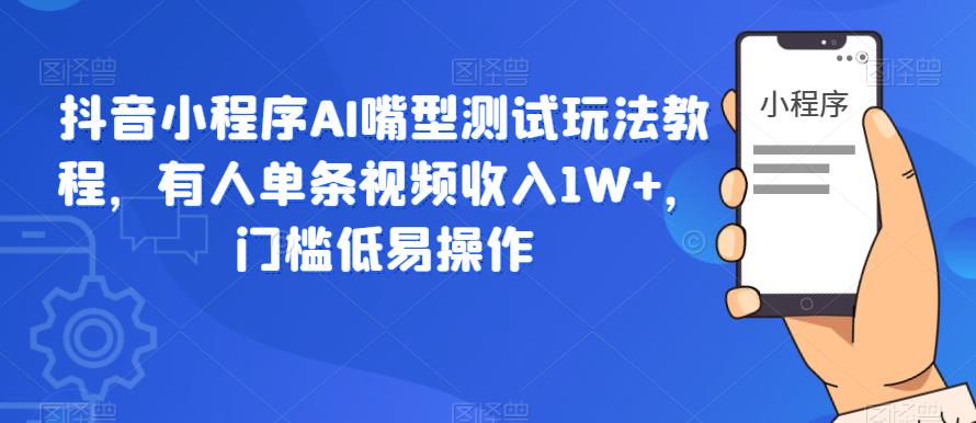 抖音小程序AI嘴型测试玩法教程，有人单条视频收入1W+，门槛低易操作-如意资源库