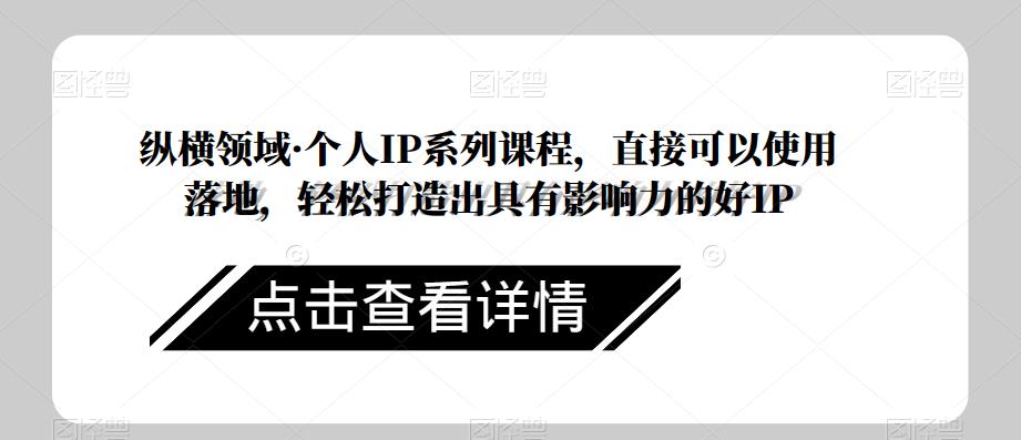 纵横领域·个人IP系列课程，直接可以使用落地，轻松打造出具有影响力的好IP-如意资源库