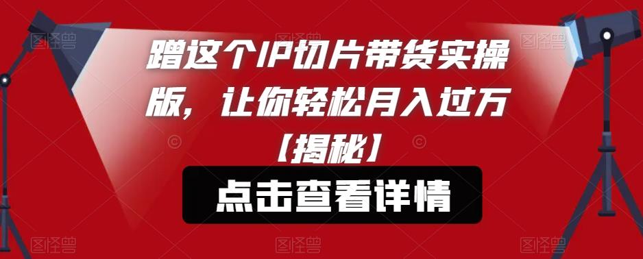 蹭这个IP切片带货实操版，让你轻松月入过万【揭秘】-如意资源库