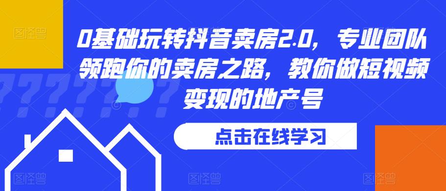 0基础玩转抖音卖房2.0，专业团队领跑你的卖房之路，教你做短视频变现的地产号-如意资源库