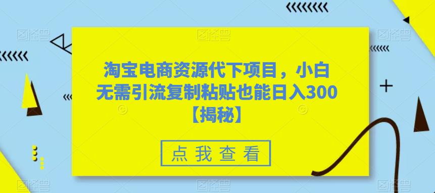 淘宝电商资源代下项目，小白无需引流复制粘贴也能日入300＋【揭秘】-如意资源库