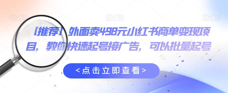 外面卖498元小红书商单变现项目，教你快速起号接广告，可以批量起号-如意资源库