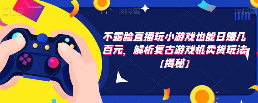 不露脸直播玩小游戏也能日赚几百元，解析复古游戏机卖货玩法【揭秘】-如意资源库
