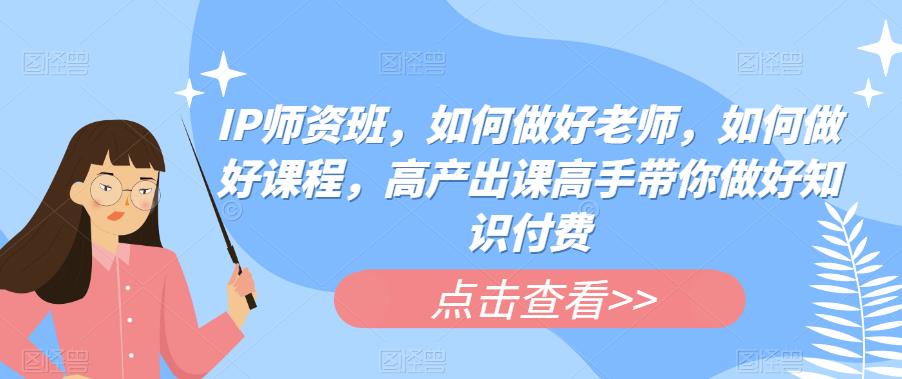 IP师资班，如何做好老师，如何做好课程，高产出课高手带你做好知识付费-如意资源库