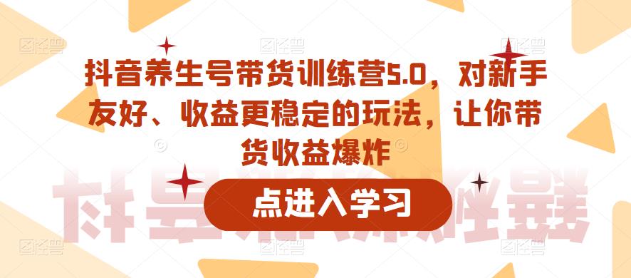 抖音养生号带货训练营5.0，对新手友好、收益更稳定的玩法，让你带货收益爆炸（更新）-如意资源库