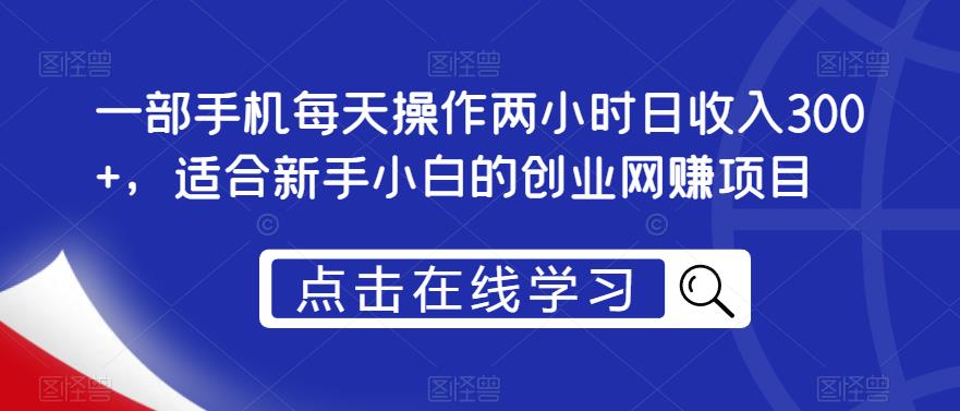 一部手机每天操作两小时日收入300+，适合新手小白的创业网赚项目【揭秘】-如意资源库