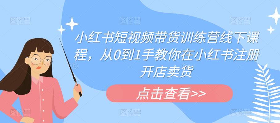 小红书短视频带货训练营线下课程，从0到1手教你在小红书注册开店卖货-如意资源库