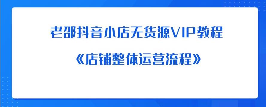 老邵抖音小店无货源VIP教程：《店铺整体运营流程》-如意资源库