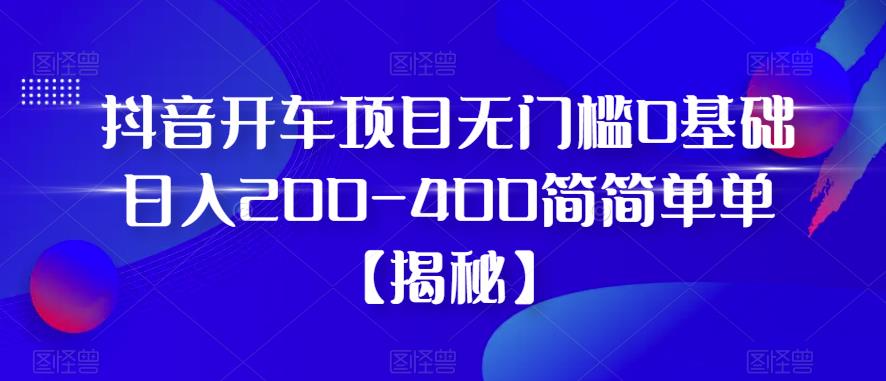 抖音开车项目，无门槛0基础日入200-400简简单单【揭秘】-如意资源库