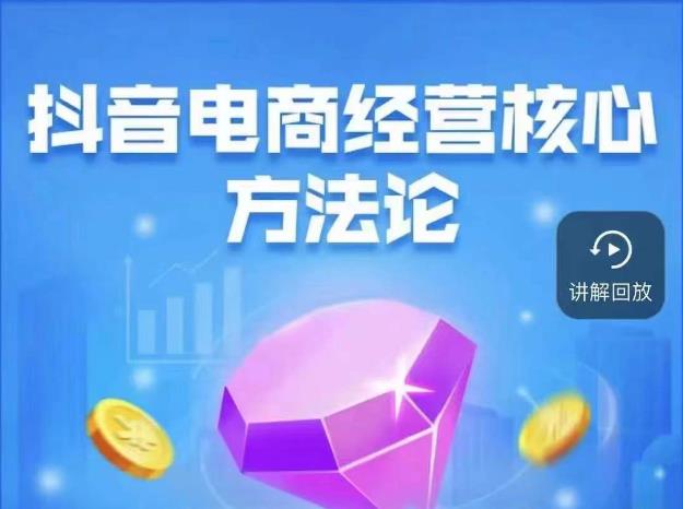 抖音电商经营核心方法论，18节课教你玩转直播带货，巨量学精品课-如意资源库