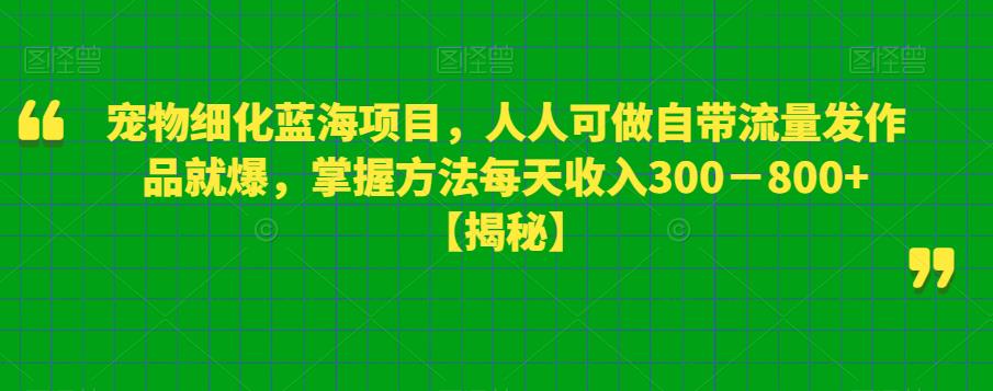 宠物细化蓝海项目，人人可做自带流量发作品就爆，掌握方法每天收入300－800+【揭秘】-如意资源库
