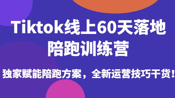Tiktok线上60天落地陪跑训练营，独家赋能陪跑方案，全新运营技巧干货-如意资源库