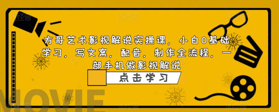 方哥艺术影视解说实操课，小白0基础学习，写文案，配音，制作全流程，一部手机做影视解说-如意资源库