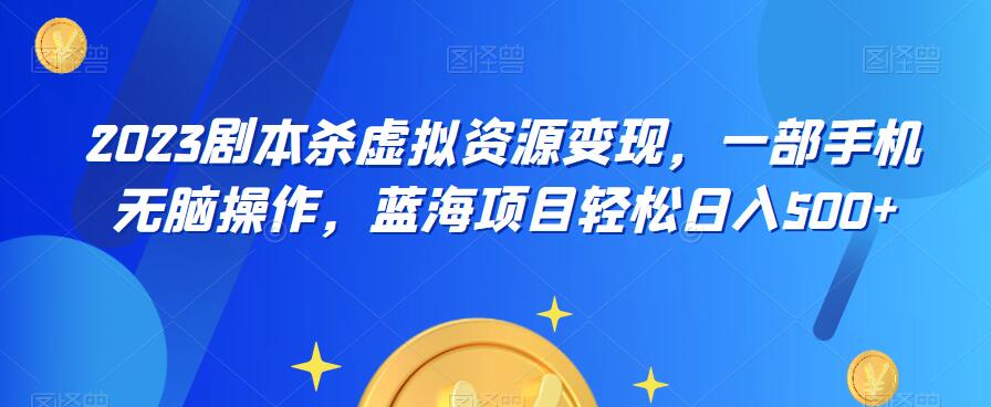 云逸·2023剧本杀虚拟资源变现，一部手机无脑操作，蓝海项目轻松日入500+-如意资源库