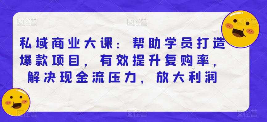 私域商业大课：帮助学员打造爆款项目，有效提升复购率，解决现金流压力，放大利润-如意资源库