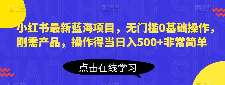 小红书最新蓝海项目，无门槛0基础操作，刚需产品，操作得当日入500+非常简单【揭秘】-如意资源库