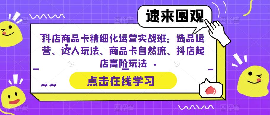 抖店商品卡精细化运营实战班：选品运营、达人玩法、商品卡自然流、抖店起店高阶玩法-如意资源库