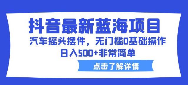 抖音最新蓝海项目，汽车摇头摆件，无门槛0基础操作，日入500+非常简单【拆解】-如意资源库