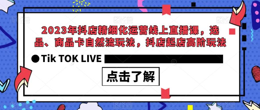 2023年抖店精细化运营线上直播课，选品、商品卡自然流玩法，抖店起店高阶玩法-如意资源库