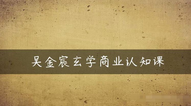 吴金宸玄学商业认知课，传统文化商业认知课-如意资源库