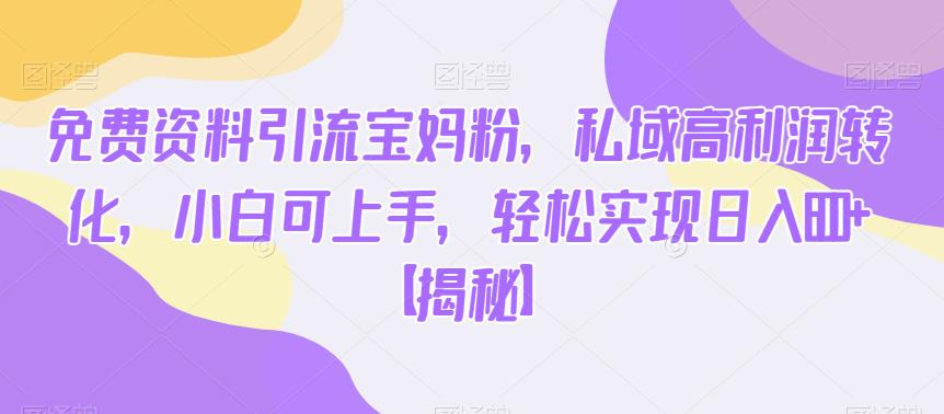 免费资料引流宝妈粉，私域高利润转化，小白可上手，轻松实现日入600+【揭秘】-如意资源库