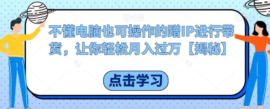 不懂电脑也可操作的蹭IP进行带货，让你轻松月入过万【揭秘】-如意资源库