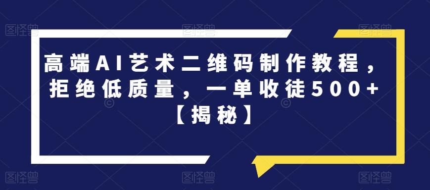 高端AI艺术二维码制作教程，拒绝低质量，一单收徒500+【揭秘】-如意资源库