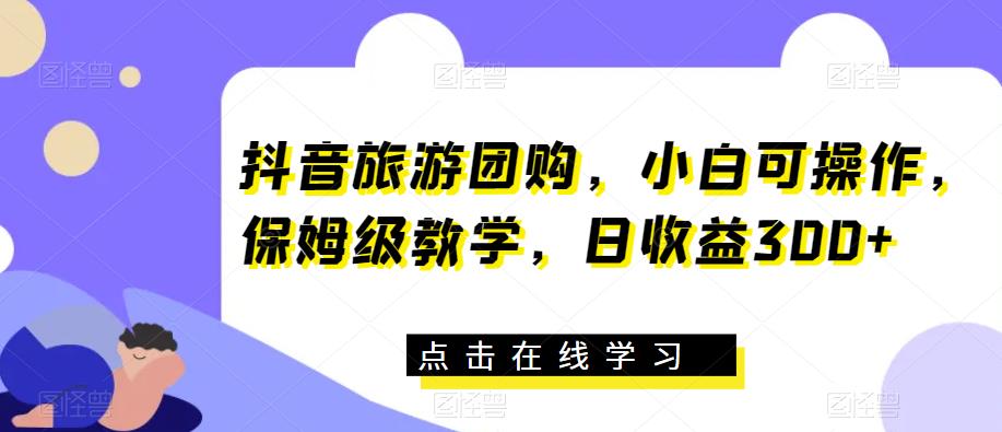 抖音旅游团购，小白可操作，保姆级教学，日收益300+【揭秘】-如意资源库